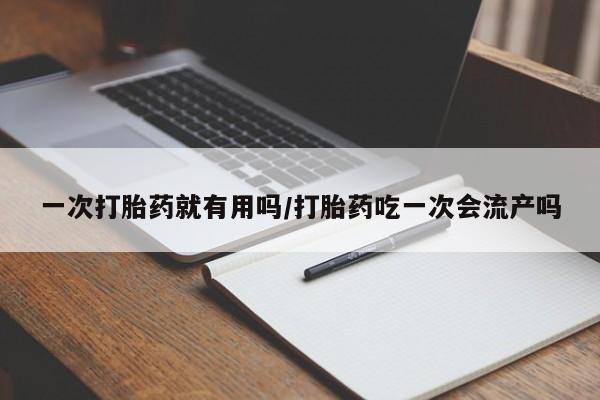 打胎药叫什么名字怎么购买一次打胎药就有用吗/打胎药吃一次会流产吗