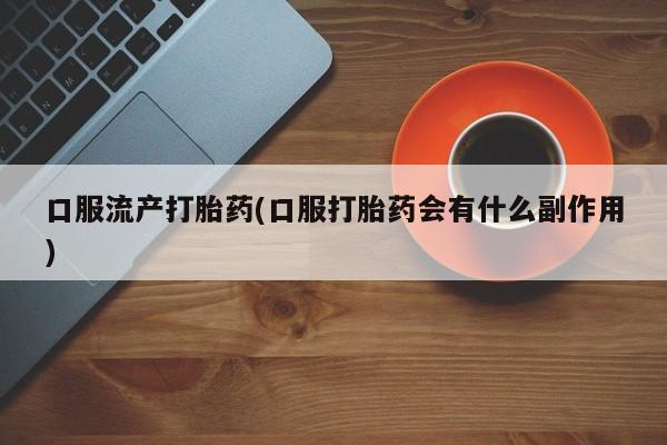 打胎药叫什么名字怎么购买口服流产打胎药(口服打胎药会有什么副作用)
