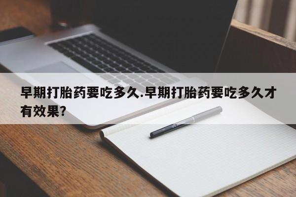 打胎药叫什么名字怎么购买早期打胎药要吃多久.早期打胎药要吃多久才有效果？