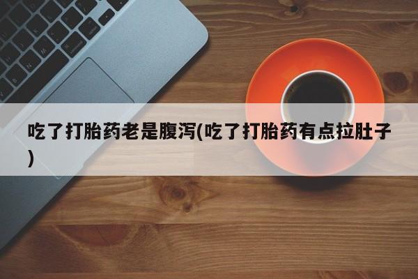打胎药叫什么名字怎么购买吃了打胎药老是腹泻(吃了打胎药有点拉肚子)