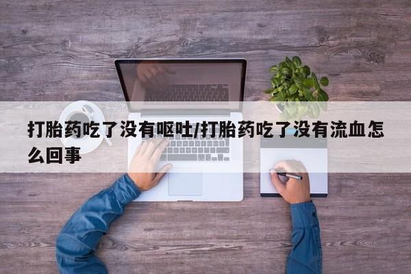 打胎药叫什么名字怎么购买打胎药吃了没有呕吐/打胎药吃了没有流血怎么回事