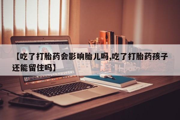 打胎药叫什么名字怎么购买【吃了打胎药会影响胎儿吗,吃了打胎药孩子还能留住吗】