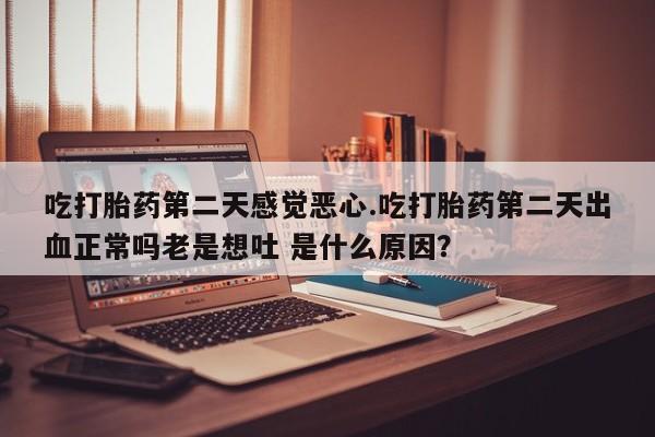 打胎药叫什么名字怎么购买吃打胎药第二天感觉恶心.吃打胎药第二天出血正常吗老是想吐 是什么原因？