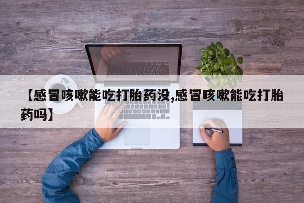 打胎药叫什么名字怎么购买【感冒咳嗽能吃打胎药没,感冒咳嗽能吃打胎药吗】