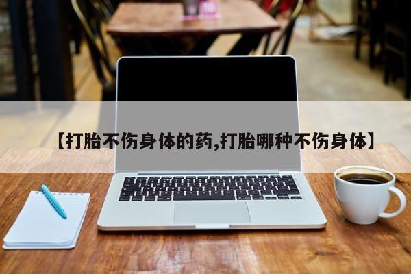 打胎药叫什么名字怎么购买【打胎不伤身体的药,打胎哪种不伤身体】