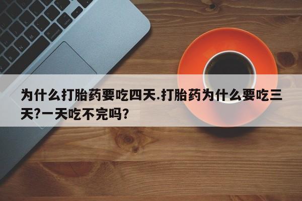 打胎药叫什么名字怎么购买为什么打胎药要吃四天.打胎药为什么要吃三天?一天吃不完吗？