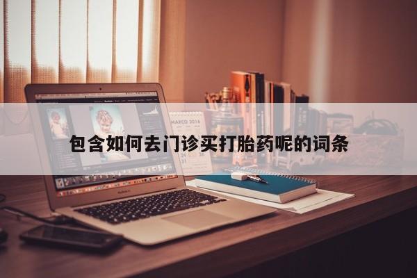 打胎药叫什么名字怎么购买包含如何去门诊买打胎药呢的词条