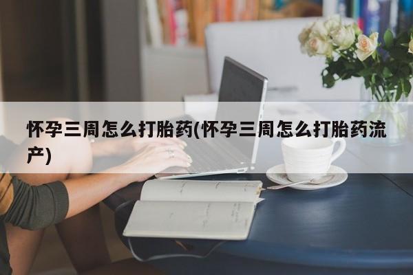 打胎药叫什么名字怎么购买怀孕三周怎么打胎药(怀孕三周怎么打胎药流产)