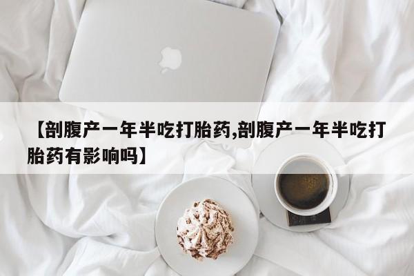 打胎药叫什么名字怎么购买【剖腹产一年半吃打胎药,剖腹产一年半吃打胎药有影响吗】
