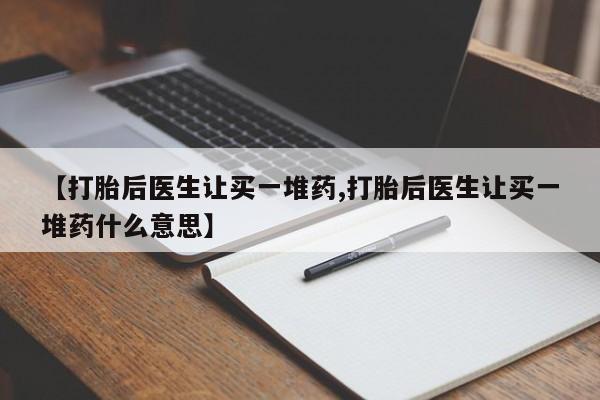 打胎药叫什么名字怎么购买【打胎后医生让买一堆药,打胎后医生让买一堆药什么意思】
