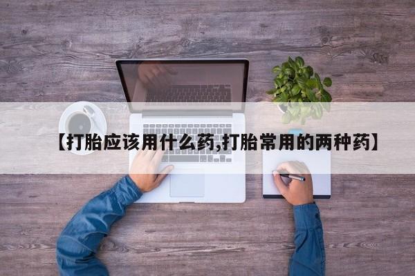 打胎药叫什么名字怎么购买【打胎应该用什么药,打胎常用的两种药】