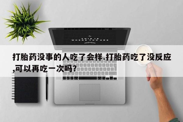 打胎药叫什么名字怎么购买打胎药没事的人吃了会样.打胎药吃了没反应,可以再吃一次吗？