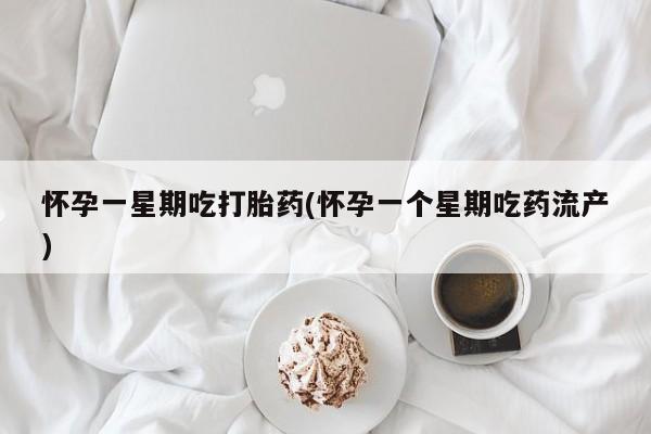 打胎药叫什么名字怎么购买怀孕一星期吃打胎药(怀孕一个星期吃药流产)