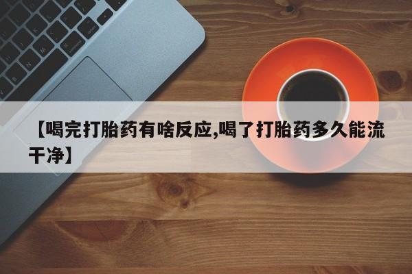 打胎药叫什么名字怎么购买【喝完打胎药有啥反应,喝了打胎药多久能流干净】