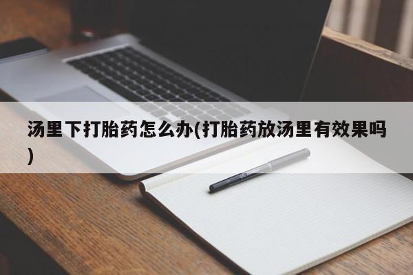 打胎药叫什么名字怎么购买汤里下打胎药怎么办(打胎药放汤里有效果吗)