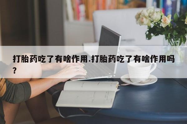 打胎药叫什么名字怎么购买打胎药吃了有啥作用.打胎药吃了有啥作用吗？