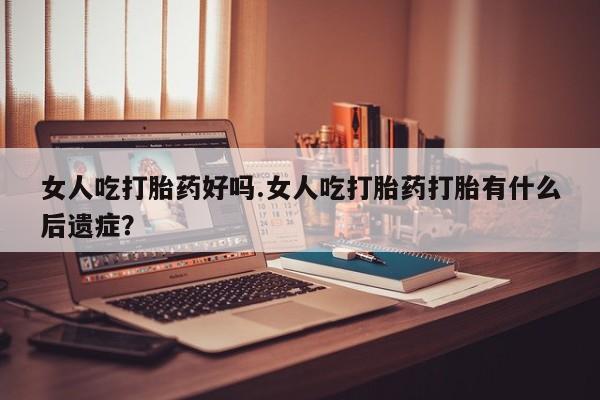 打胎药叫什么名字怎么购买女人吃打胎药好吗.女人吃打胎药打胎有什么后遗症？