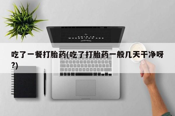 打胎药叫什么名字怎么购买吃了一餐打胎药(吃了打胎药一般几天干净呀?)