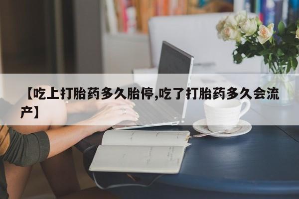 打胎药叫什么名字怎么购买【吃上打胎药多久胎停,吃了打胎药多久会流产】