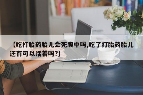 打胎药叫什么名字怎么购买【吃打胎药胎儿会死腹中吗,吃了打胎药胎儿还有可以活着吗?】