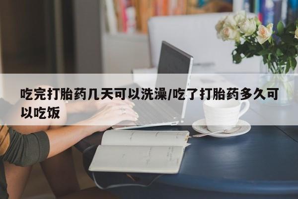 打胎药叫什么名字怎么购买吃完打胎药几天可以洗澡/吃了打胎药多久可以吃饭