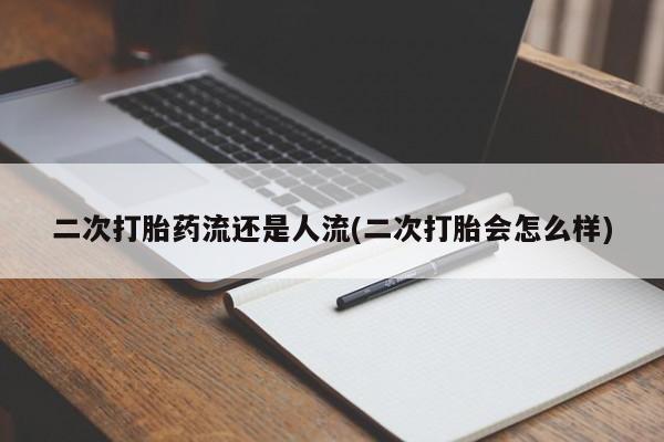 打胎药叫什么名字怎么购买二次打胎药流还是人流(二次打胎会怎么样)