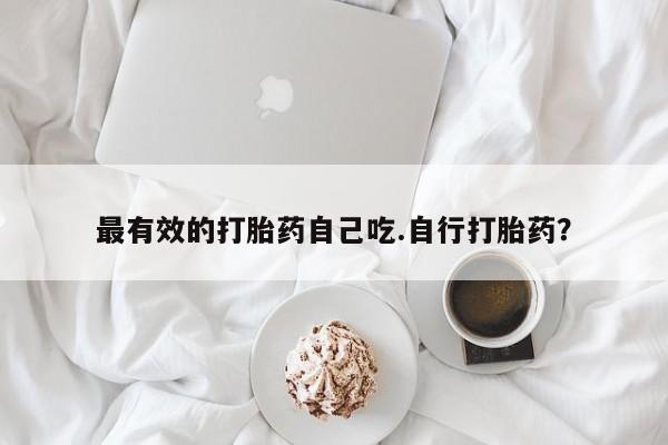 打胎药叫什么名字怎么购买最有效的打胎药自己吃.自行打胎药？