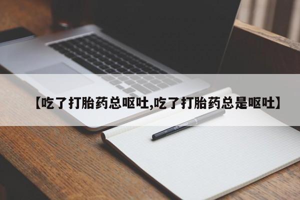 打胎药叫什么名字怎么购买【吃了打胎药总呕吐,吃了打胎药总是呕吐】