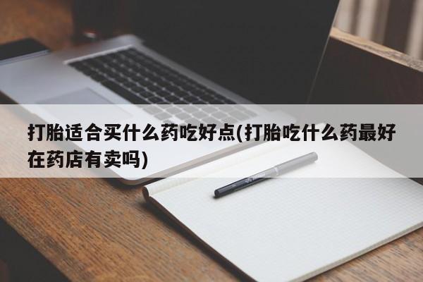打胎药叫什么名字怎么购买打胎适合买什么药吃好点(打胎吃什么药最好在药店有卖吗)