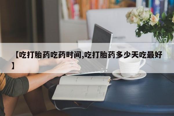 打胎药叫什么名字怎么购买【吃打胎药吃药时间,吃打胎药多少天吃最好】