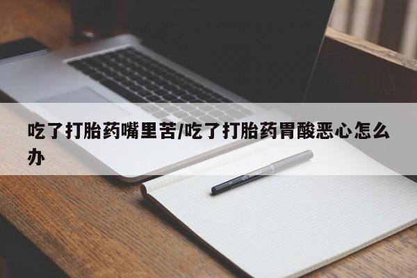 打胎药叫什么名字怎么购买吃了打胎药嘴里苦/吃了打胎药胃酸恶心怎么办
