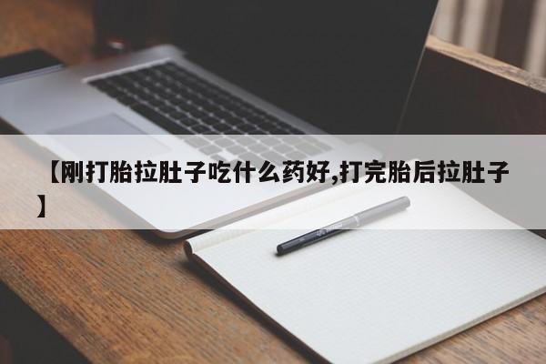 打胎药叫什么名字怎么购买【刚打胎拉肚子吃什么药好,打完胎后拉肚子】