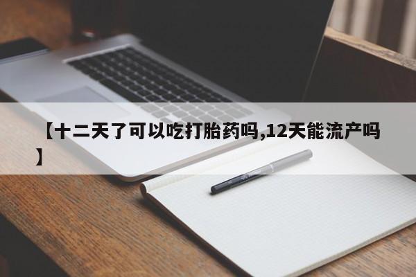 打胎药叫什么名字怎么购买【十二天了可以吃打胎药吗,12天能流产吗】