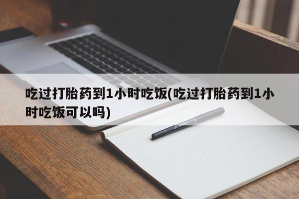打胎药叫什么名字怎么购买吃过打胎药到1小时吃饭(吃过打胎药到1小时吃饭可以吗)