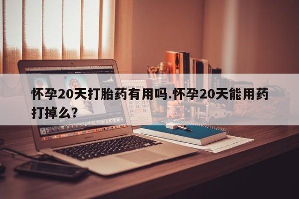 打胎药叫什么名字怎么购买怀孕20天打胎药有用吗.怀孕20天能用药打掉么?