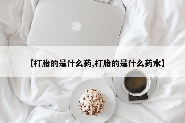 打胎药叫什么名字怎么购买【打胎的是什么药,打胎的是什么药水】