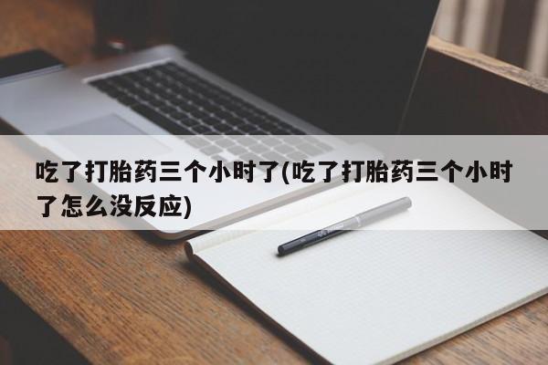 打胎药叫什么名字怎么购买吃了打胎药三个小时了(吃了打胎药三个小时了怎么没反应)