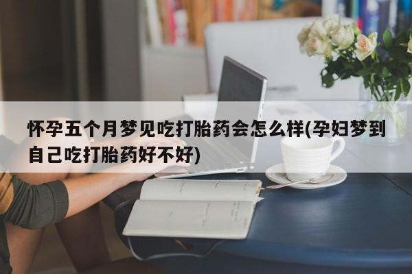 打胎药叫什么名字怎么购买怀孕五个月梦见吃打胎药会怎么样(孕妇梦到自己吃打胎药好不好)