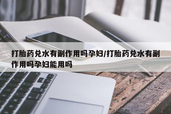 打胎药叫什么名字怎么购买打胎药兑水有副作用吗孕妇/打胎药兑水有副作用吗孕妇能用吗