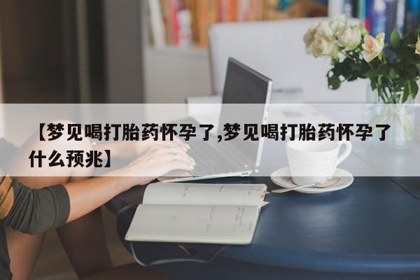 打胎药叫什么名字怎么购买【梦见喝打胎药怀孕了,梦见喝打胎药怀孕了什么预兆】
