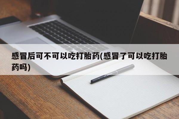 打胎药叫什么名字怎么购买感冒后可不可以吃打胎药(感冒了可以吃打胎药吗)