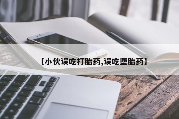 打胎药叫什么名字怎么购买【小伙误吃打胎药,误吃堕胎药】