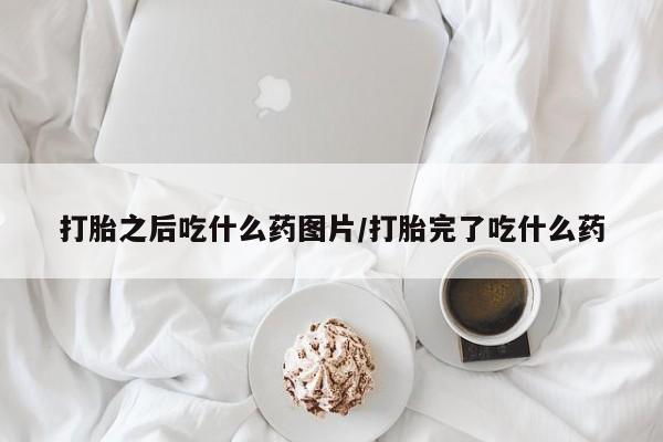 打胎药叫什么名字怎么购买打胎之后吃什么药图片/打胎完了吃什么药