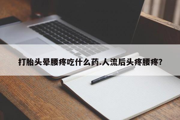 打胎药叫什么名字怎么购买打胎头晕腰疼吃什么药.人流后头疼腰疼?