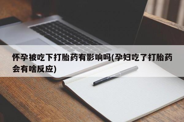 打胎药叫什么名字怎么购买怀孕被吃下打胎药有影响吗(孕妇吃了打胎药会有啥反应)