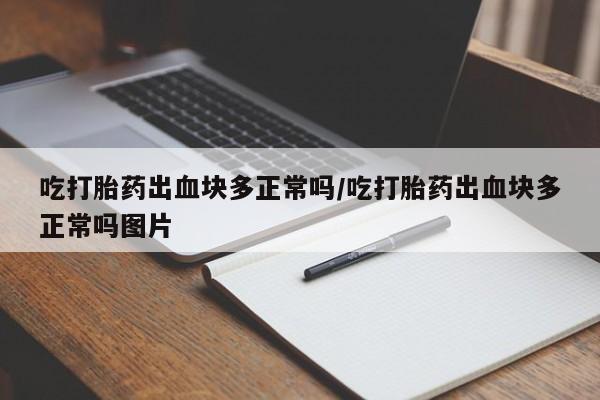 打胎药叫什么名字怎么购买吃打胎药出血块多正常吗/吃打胎药出血块多正常吗图片
