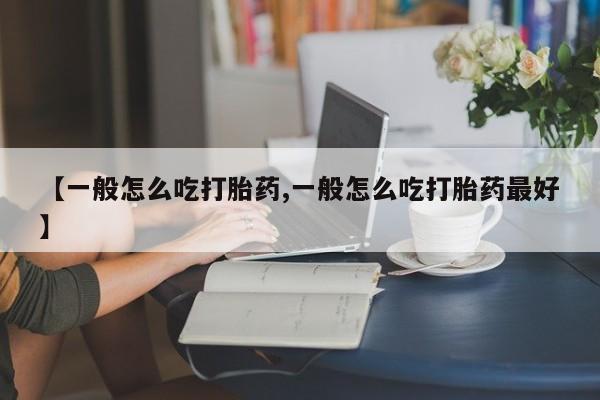 打胎药叫什么名字怎么购买【一般怎么吃打胎药,一般怎么吃打胎药最好】