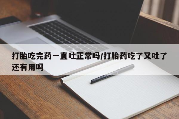 打胎药叫什么名字怎么购买打胎吃完药一直吐正常吗/打胎药吃了又吐了还有用吗