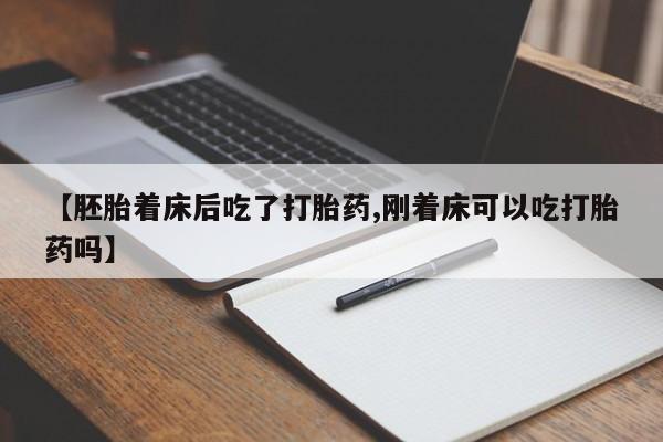 打胎药叫什么名字怎么购买【胚胎着床后吃了打胎药,刚着床可以吃打胎药吗】