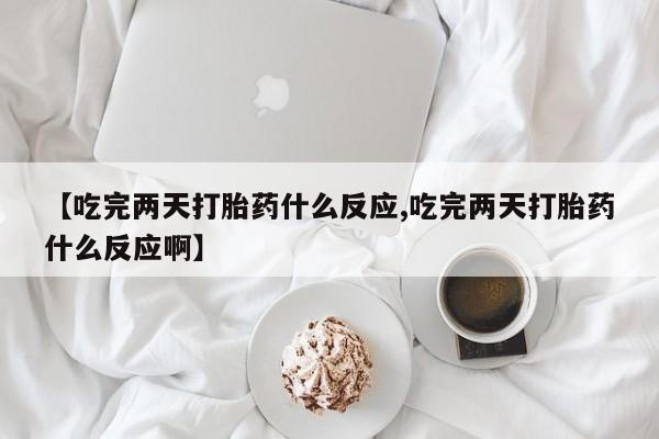 打胎药叫什么名字怎么购买【吃完两天打胎药什么反应,吃完两天打胎药什么反应啊】